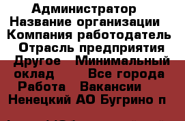 Администратор › Название организации ­ Компания-работодатель › Отрасль предприятия ­ Другое › Минимальный оклад ­ 1 - Все города Работа » Вакансии   . Ненецкий АО,Бугрино п.